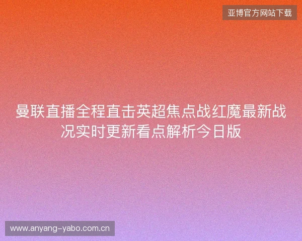 曼联直播全程直击英超焦点战红魔最新战况实时更新看点解析今日版