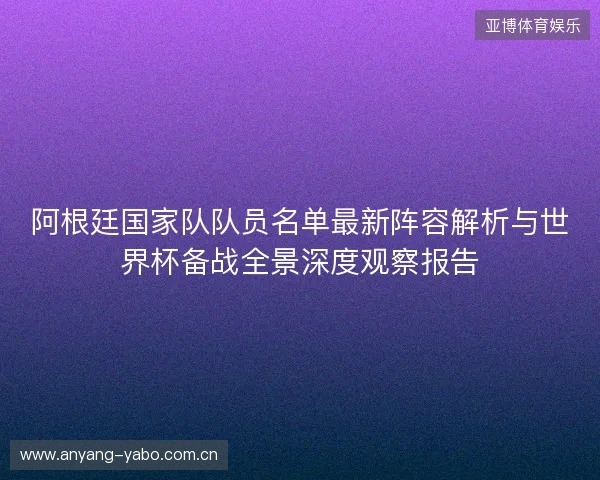 阿根廷国家队队员名单最新阵容解析与世界杯备战全景深度观察报告