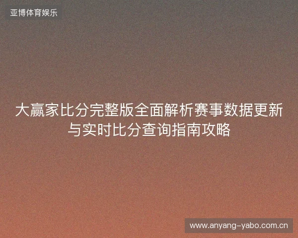 大赢家比分完整版全面解析赛事数据更新与实时比分查询指南攻略