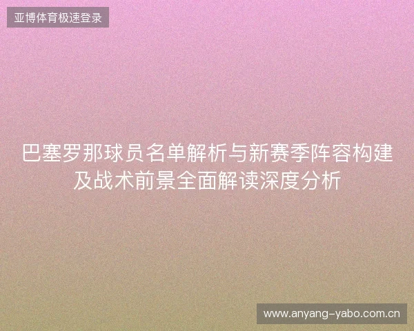 巴塞罗那球员名单解析与新赛季阵容构建及战术前景全面解读深度分析 巴塞罗那球员名单解析与新赛季阵容构建及战术前景全面解读深度分析