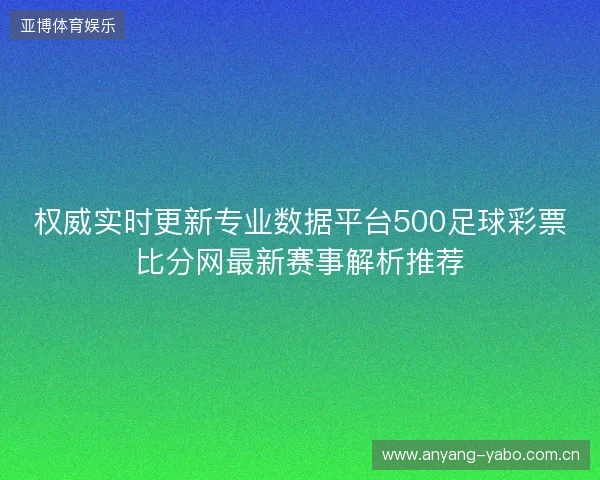权威实时更新专业数据平台500足球彩票比分网最新赛事解析推荐 权威实时更新专业数据平台500足球彩票比分网最新赛事解析推荐
