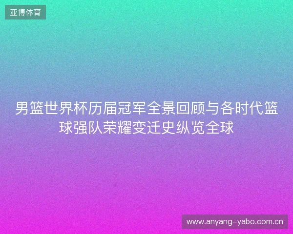 男篮世界杯历届冠军全景回顾与各时代篮球强队荣耀变迁史纵览全球