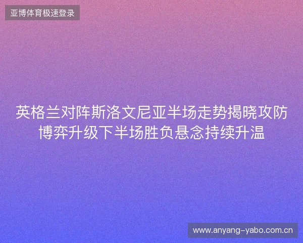 英格兰对阵斯洛文尼亚半场走势揭晓攻防博弈升级下半场胜负悬念持续升温 英格兰对阵斯洛文尼亚半场走势揭晓攻防博弈升级下半场胜负悬念持续升温