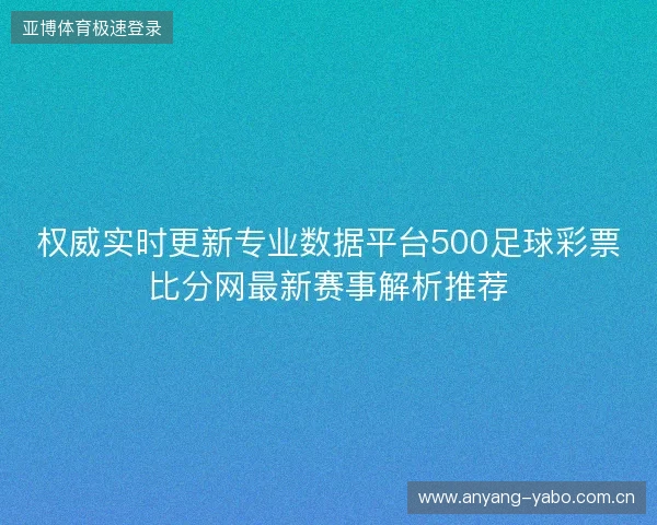 权威实时更新专业数据平台500足球彩票比分网最新赛事解析推荐 权威实时更新专业数据平台500足球彩票比分网最新赛事解析推荐