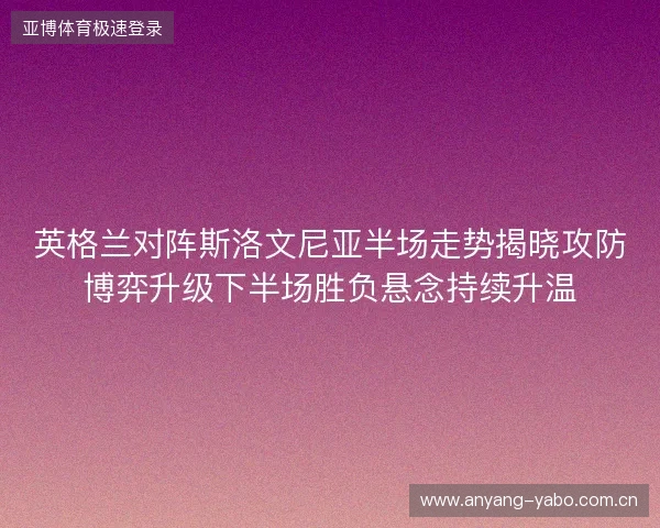 英格兰对阵斯洛文尼亚半场走势揭晓攻防博弈升级下半场胜负悬念持续升温 英格兰对阵斯洛文尼亚半场走势揭晓攻防博弈升级下半场胜负悬念持续升温