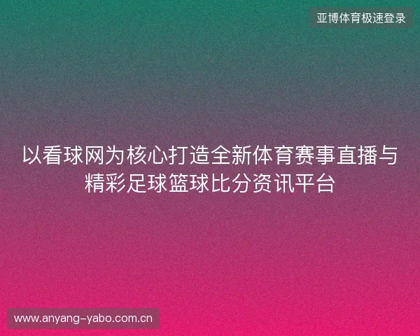 以看球网为核心打造全新体育赛事直播与精彩足球篮球比分资讯平台
