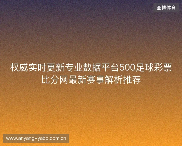 权威实时更新专业数据平台500足球彩票比分网最新赛事解析推荐