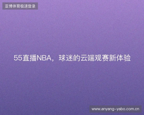 55直播NBA,球迷的云端观赛新体验 55直播NBA,球迷的云端观赛新体验