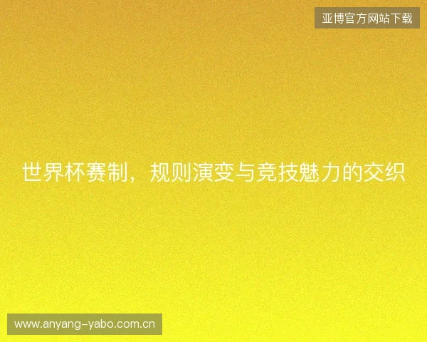 世界杯赛制，规则演变与竞技魅力的交织